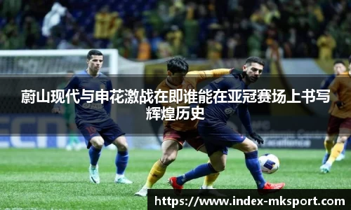 蔚山现代与申花激战在即谁能在亚冠赛场上书写辉煌历史